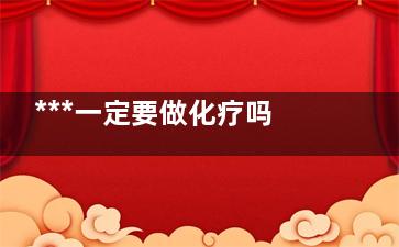 ***一定要做化疗吗,恶性***一定要做化疗吗