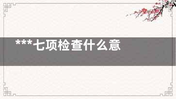 ***七项检查什么意思(***七项检查什么)