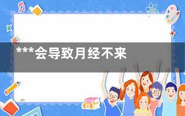 ***会导致月经不来吗(得***月经会正常吗)