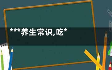 ***养生常识,吃***常见的一些禁忌(***养生常识知识大全)