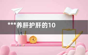 ***养肝护肝的10种食物,***养肝护肝的10种食物男