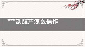 ***剖腹产怎么操作,刨腹产***分娩