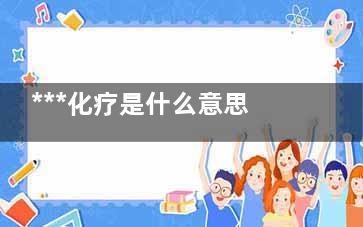 ***化疗是什么意思(***化疗是什么意思一个疗程是多少天呢)
