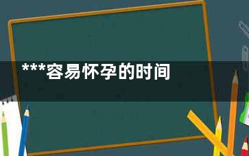 ***容易怀孕的时间是那几天(***容易怀孕的时间是月经过后几天)