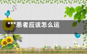 ***患者应该怎么运动？不宜拼强度,***锻炼能消失么