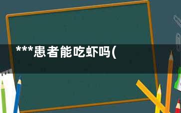 ***患者能吃虾吗(***患者能吃虾和海带)