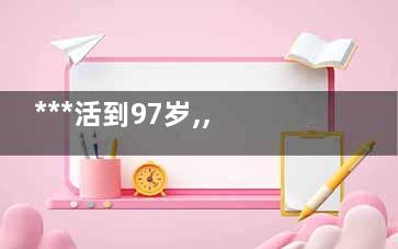 ***活到97岁,,只因每天坚持揉这部位(神医***活了多少岁)