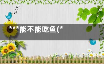 ***能不能吃鱼(***能不能抽烟)