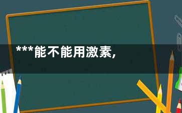 ***能不能用激素,***病人可以使用激素吗