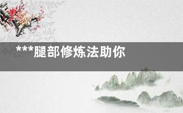 ***腿部修炼法助你拥有一双大美腿
