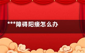 ***障碍阳痿怎么办