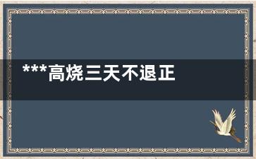 ***高烧三天不退正常吗,***高烧三天不退是挂盐水还是做雾化呢