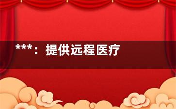 ***：提供远程医疗机构不得以中华冠名