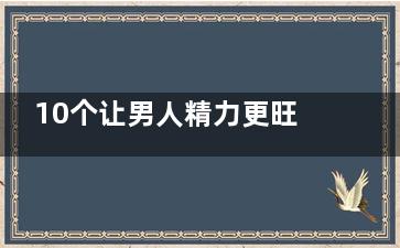 10个让男人精力更旺盛的秘密(男人要有力量)