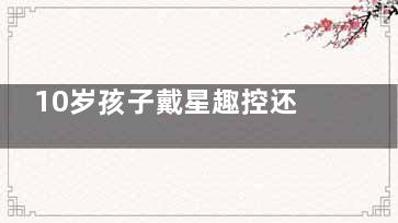 10岁孩子戴星趣控还是新乐学？一文解锁儿童近视防控的明智选择