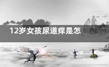 12岁女孩尿道痒是怎么回事(12岁女孩尿道痒的止痒方法)