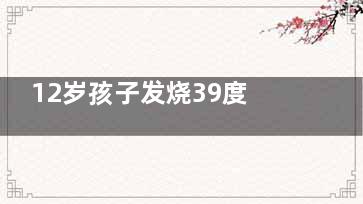 12岁孩子发烧39度怎么办(12岁孩子发烧39.5度会烧坏吗)