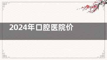 2024年口腔医院价目表来袭!详解洁牙/补牙/根管/牙冠/正畸收费标准!