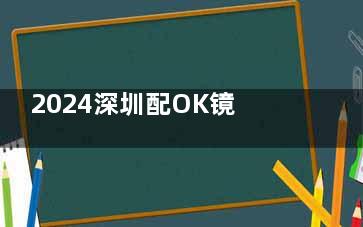 2024深圳配OK镜需要多少钱？国产ok镜4千元起/进口ok镜价格1w起