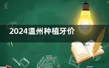 2024温州种植牙价格收费一览:2000元起,德/美/韩系植体3500+,半口全口种植价格2W+