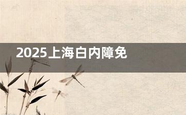 2025上海白内障免费政策一览，60岁满足以下条件，就能享受白内障免费手术