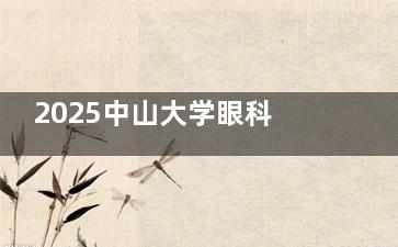 2025中山大学眼科收费价格查看：近视手术1.28万起/晶体植入2.5万起，白内障/青光眼明细速查！