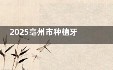 2025亳州市种植牙费用明细：国产百康特2050元，法国安多健5600元，全口3.5万起
