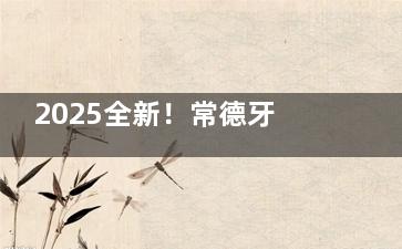 2025全新！常德牙科收费价目表全公开，涵盖种植牙、牙齿矫正、拔牙补牙等各类口腔项目价格参考！