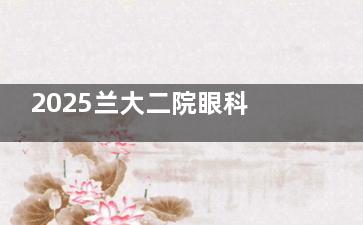 2025兰大二院眼科24小时热线升级：在线问诊+挂号指导！预约打0931-8942586！