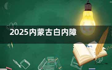 2025内蒙古白内障免费手术全攻略！报销比例+申请步骤一次讲透~
