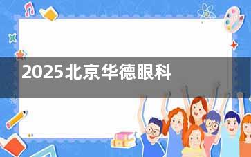 2025北京华德眼科医院价格表:飞秒、晶体植入、角膜塑形镜价格参考