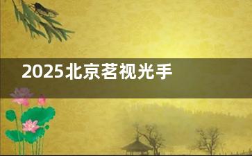 2025北京茗视光手术价格表：全飞秒13500元/眼起、白内障5000元起、三焦点晶体20000元/片起