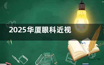 2025华厦眼科近视手术价格会下滑吗？汇总华厦眼科近视手术价格表+优惠政策