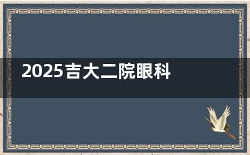 2025吉大二院眼科预约挂号必看攻略：从预约到复查，每日16点放号倒计时，电话0431-811预约！