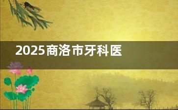 2025商洛市牙科医院收费价目表公布:种植牙2980+/正畸4800+/补牙200+/拔智齿300+