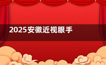 2025安徽近视眼手术价格大公开！半飞秒8000起，全飞秒/晶体植入费用明细速看