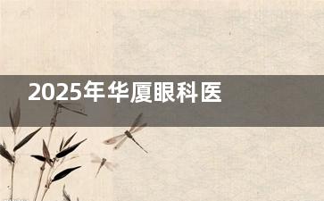 2025年华厦眼科医院价格指南：屈光矫正8k+白内障6k+青光眼4k+眼底病3k起