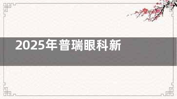 2025年普瑞眼科新报价单!近视手术和常见项目费用抢先看!