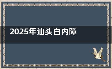 2025年汕头白内障手术免费政策-汕头哪家医院免费治疗白内障-免费白内障治疗申请条件和流程分享!