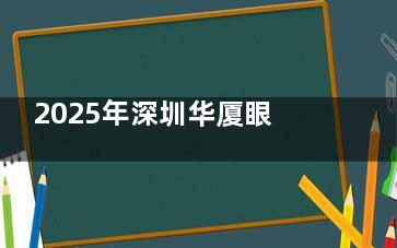 2025年深圳华厦眼科全新价格表：超声乳化手术价格8000元起，单焦点晶体6000元起