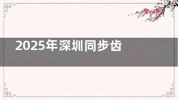 2025年深圳同步齿科价目表全梳理！正畸8k起，种植牙3k起，这价格真亲民！