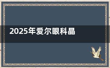 2025年爱尔眼科晶体价格大揭秘!ICL晶体植入从33000元起,白内障晶体低至5800元,一文带你看懂收费价目表