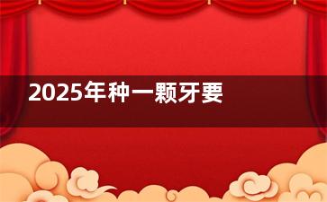 2025年种一颗牙要准备多少钱？这份超详细价格指南，帮你找到更省钱的方案！