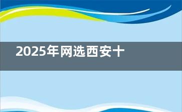 2025年网选西安十大正规口腔医院名单出炉，中诺、诺贝尔、团圆等纷纷上榜，附各院特色与价格！