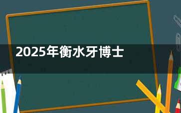 2025年衡水牙博士口腔收费价目表全公开，含种牙/矫正/镶牙/补牙全项目明细