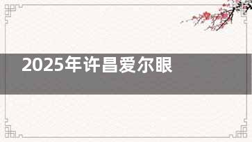 2025年许昌爱尔眼科价格表：全飞秒手术16800元起，半飞秒13800元起，ICL晶体植入26500元起！