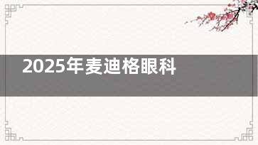 2025年麦迪格眼科收费价格表：包括验光180元起、白内障手术6000元起等热门项，覆盖全范围清晰透明！​