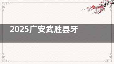 2025广安武胜县牙科机构收费明细来啦！种牙箍牙价格清晰，牙齿矫正费用查询方便