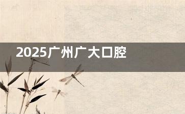 2025广州广大口腔收费价格表！种牙2148元起、矫正5800元起，补牙/拔牙/洁牙等全项目价格公开