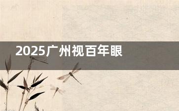 2025广州视百年眼科价格表全公开：全飞秒15800元起、半飞秒8800元起，近视/白内障/ICL费用一目了然